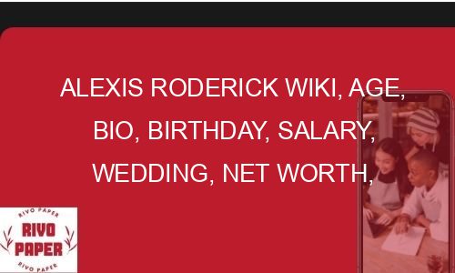 Alexis Roderick Wiki, Age, Bio, Birthday, Salary, Wedding, Net Worth