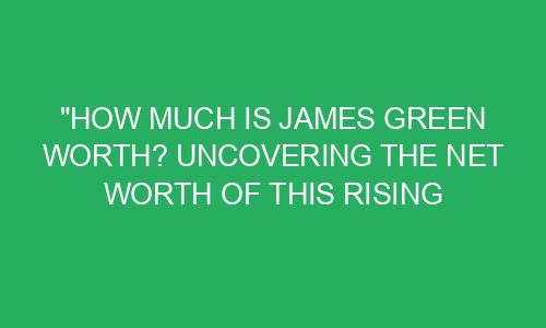 "How Much Is James Green Worth? Uncovering The Net Worth of This Rising ...