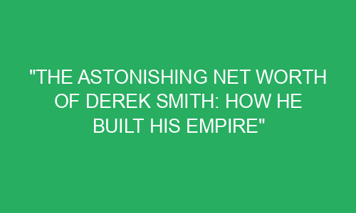 The Astonishing Net Worth Of Derek Smith How He Built His Empire