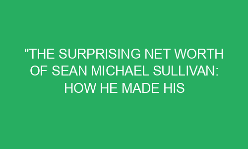 "The Surprising Net Worth of Sean Michael Sullivan: How He Made His