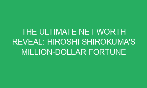 The Ultimate Net Worth Reveal: Hiroshi Shirokuma's Million-Dollar ...