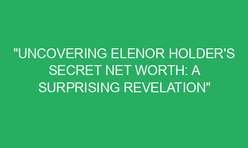 "Uncovering Elenor Holder's Secret Net Worth: A Surprising Revelation ...