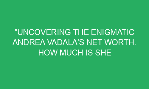"Uncovering the Enigmatic Andrea Vadala's Net Worth: How Much Is She ...
