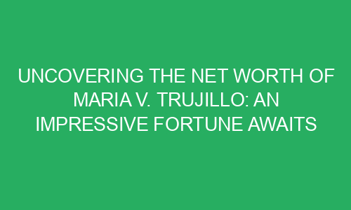 Uncovering The Net Worth Of Maria V. Trujillo: An Impressive Fortune ...