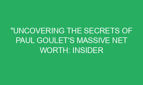 "Uncovering the Secrets of Paul Goulet's Massive Net Worth: Insider