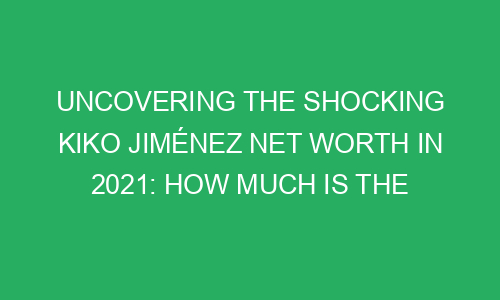 Uncovering the Shocking Kiko Jiménez Net Worth in 2021: How Much is the ...