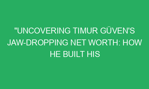 "Uncovering Timur Güven's Jaw-Dropping Net Worth: How He Built His ...