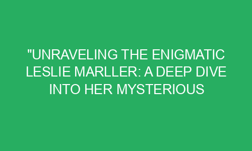 "Unraveling the Enigmatic Leslie Marller: A Deep Dive into Her ...