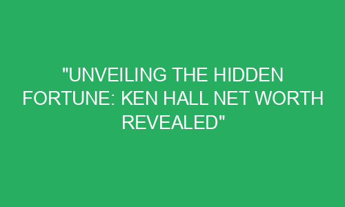 "Unveiling the Hidden Fortune: Ken Hall Net Worth Revealed" - Rivopaper